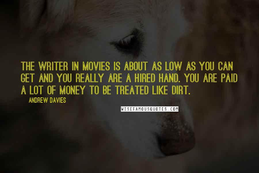 Andrew Davies Quotes: The writer in movies is about as low as you can get and you really are a hired hand. You are paid a lot of money to be treated like dirt.