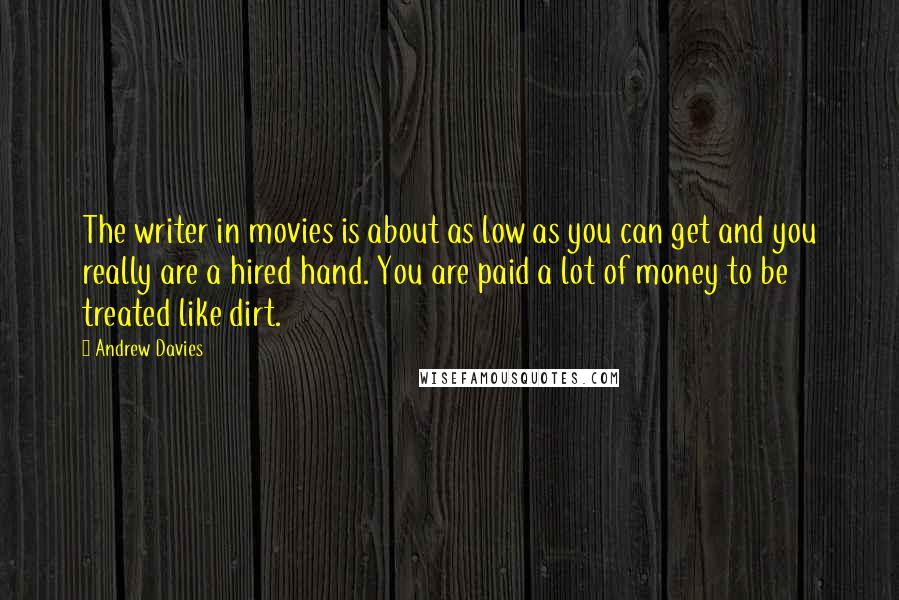 Andrew Davies Quotes: The writer in movies is about as low as you can get and you really are a hired hand. You are paid a lot of money to be treated like dirt.