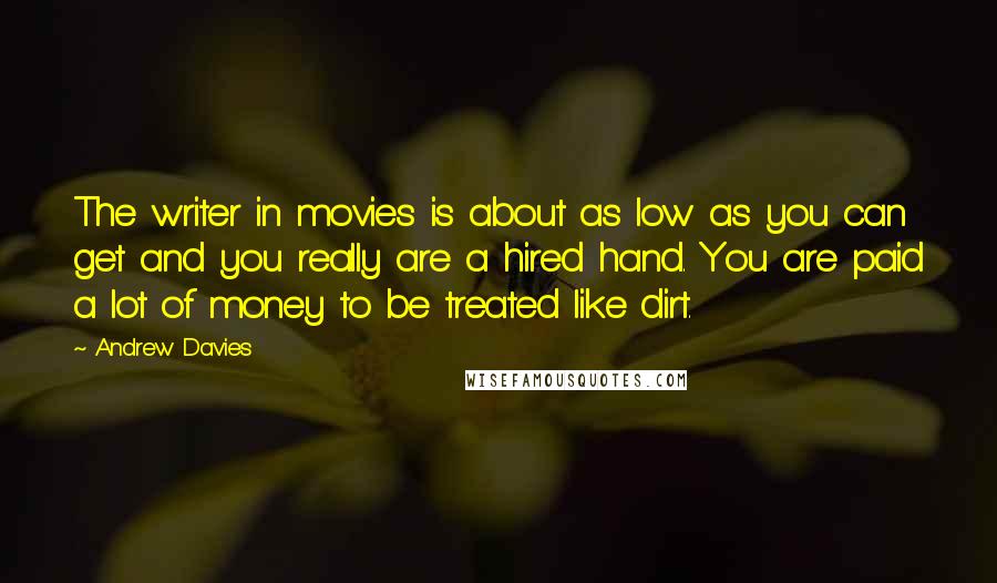Andrew Davies Quotes: The writer in movies is about as low as you can get and you really are a hired hand. You are paid a lot of money to be treated like dirt.