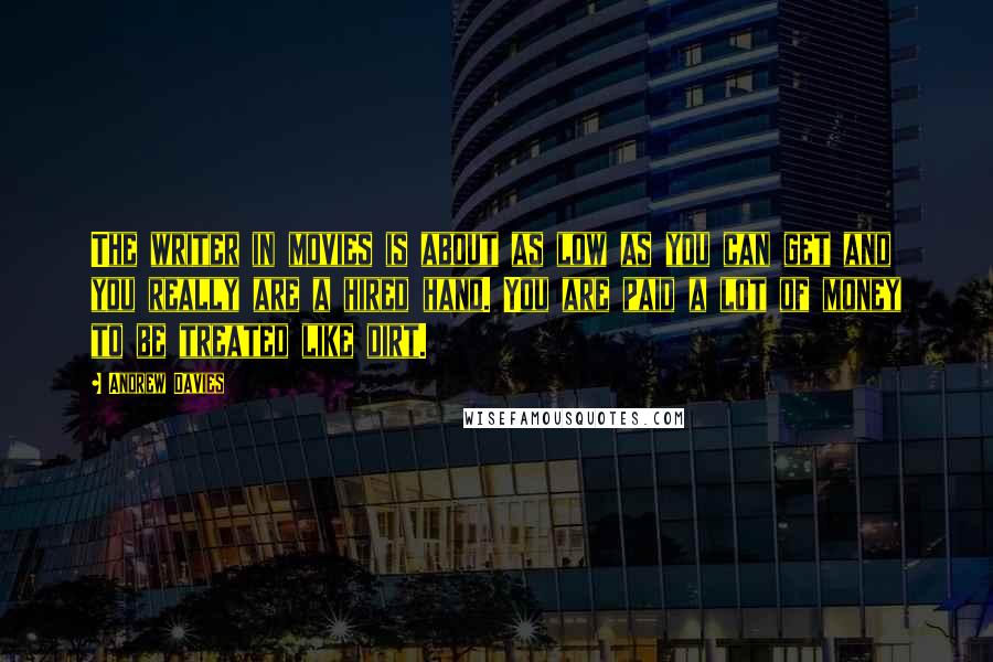 Andrew Davies Quotes: The writer in movies is about as low as you can get and you really are a hired hand. You are paid a lot of money to be treated like dirt.