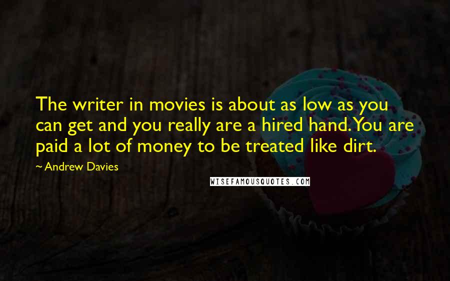 Andrew Davies Quotes: The writer in movies is about as low as you can get and you really are a hired hand. You are paid a lot of money to be treated like dirt.