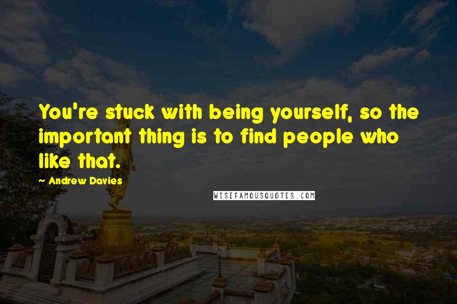 Andrew Davies Quotes: You're stuck with being yourself, so the important thing is to find people who like that.