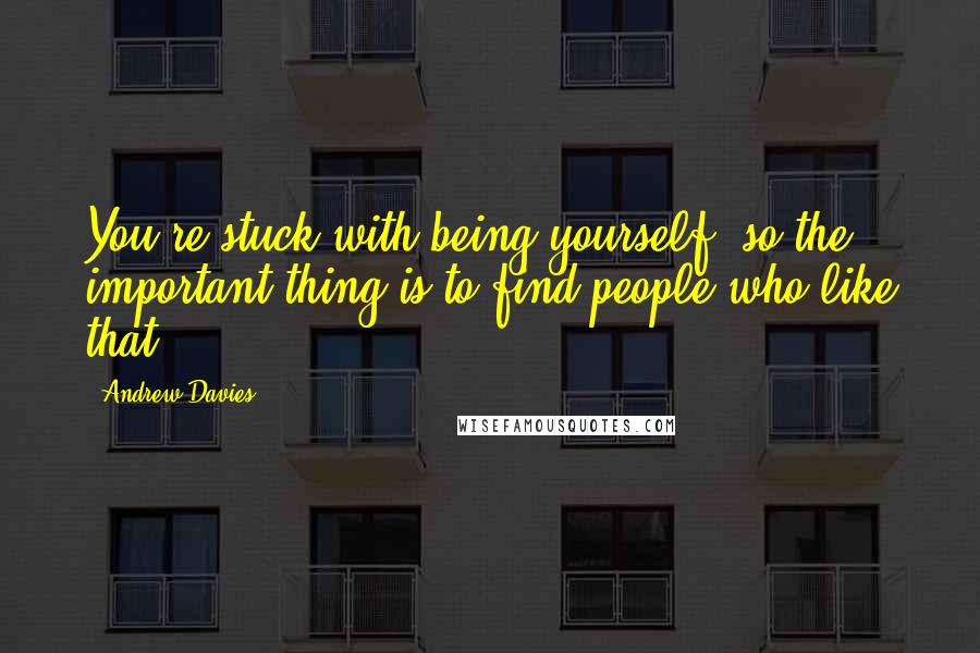 Andrew Davies Quotes: You're stuck with being yourself, so the important thing is to find people who like that.