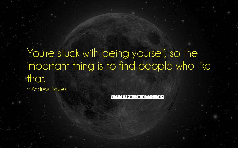 Andrew Davies Quotes: You're stuck with being yourself, so the important thing is to find people who like that.