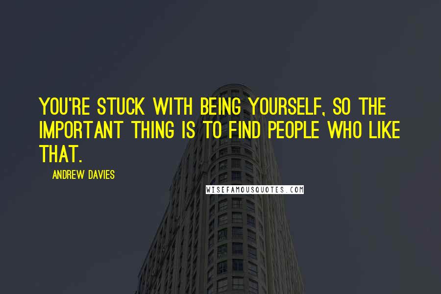 Andrew Davies Quotes: You're stuck with being yourself, so the important thing is to find people who like that.