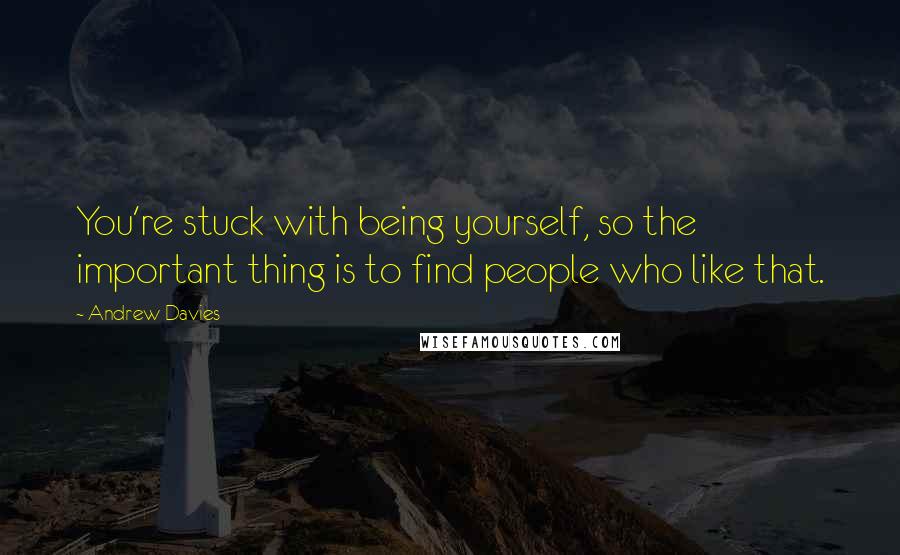 Andrew Davies Quotes: You're stuck with being yourself, so the important thing is to find people who like that.