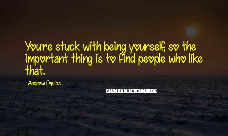 Andrew Davies Quotes: You're stuck with being yourself, so the important thing is to find people who like that.