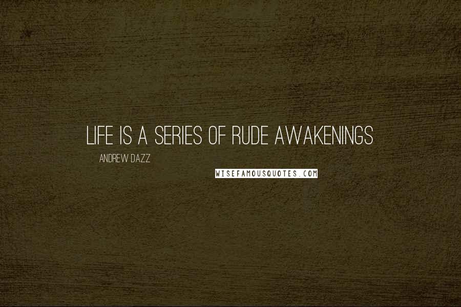 Andrew Dazz Quotes: LIFE IS A SERIES OF RUDE AWAKENINGS