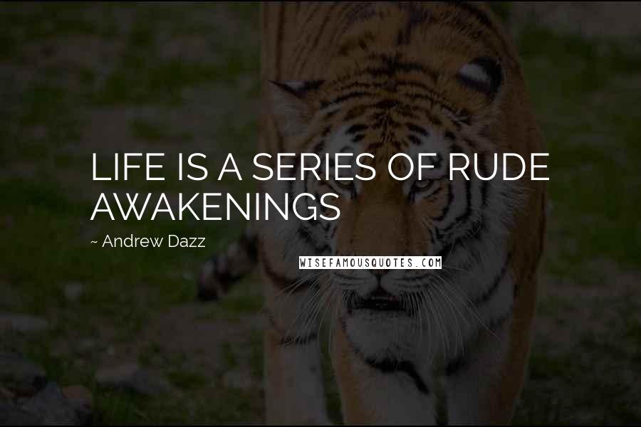 Andrew Dazz Quotes: LIFE IS A SERIES OF RUDE AWAKENINGS