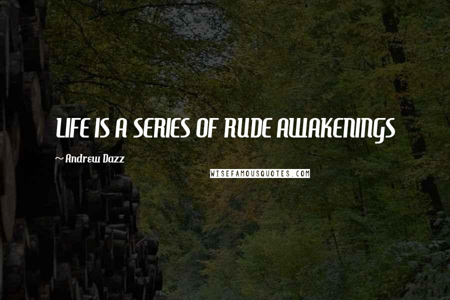 Andrew Dazz Quotes: LIFE IS A SERIES OF RUDE AWAKENINGS