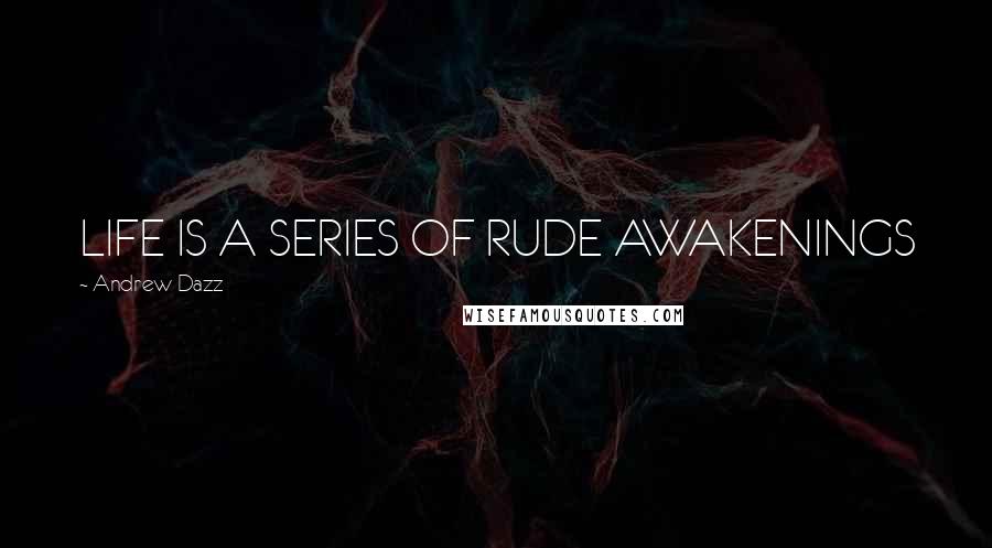 Andrew Dazz Quotes: LIFE IS A SERIES OF RUDE AWAKENINGS