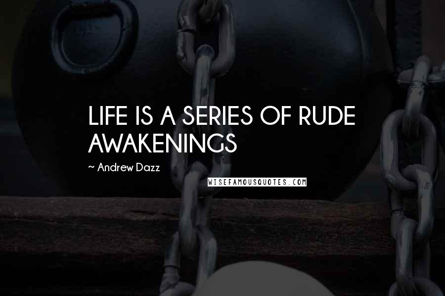 Andrew Dazz Quotes: LIFE IS A SERIES OF RUDE AWAKENINGS