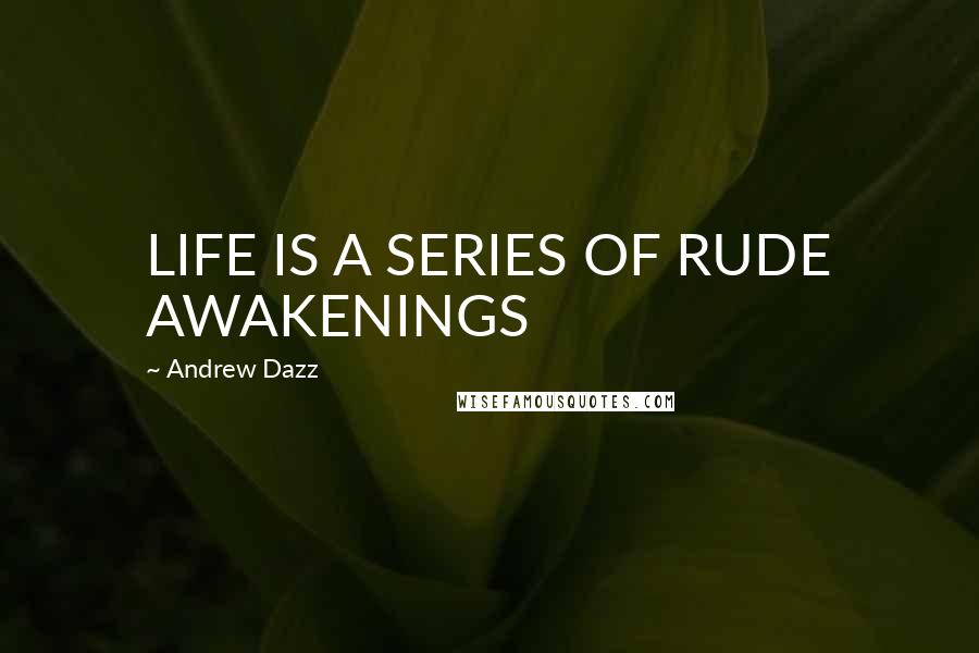 Andrew Dazz Quotes: LIFE IS A SERIES OF RUDE AWAKENINGS