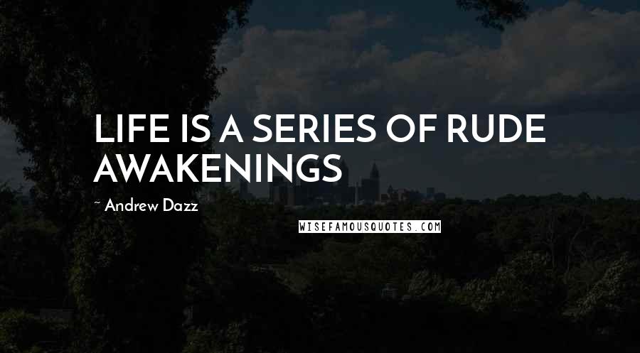 Andrew Dazz Quotes: LIFE IS A SERIES OF RUDE AWAKENINGS