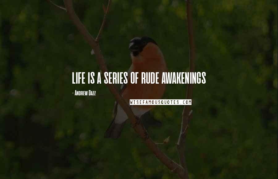 Andrew Dazz Quotes: LIFE IS A SERIES OF RUDE AWAKENINGS