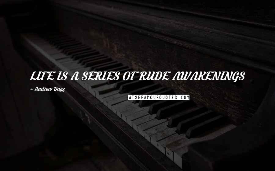 Andrew Dazz Quotes: LIFE IS A SERIES OF RUDE AWAKENINGS