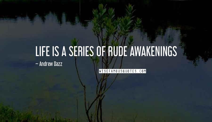 Andrew Dazz Quotes: LIFE IS A SERIES OF RUDE AWAKENINGS