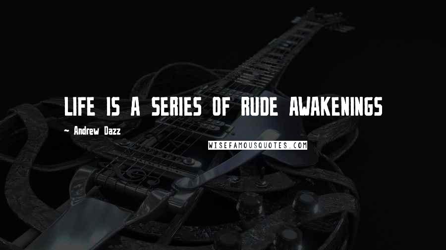 Andrew Dazz Quotes: LIFE IS A SERIES OF RUDE AWAKENINGS