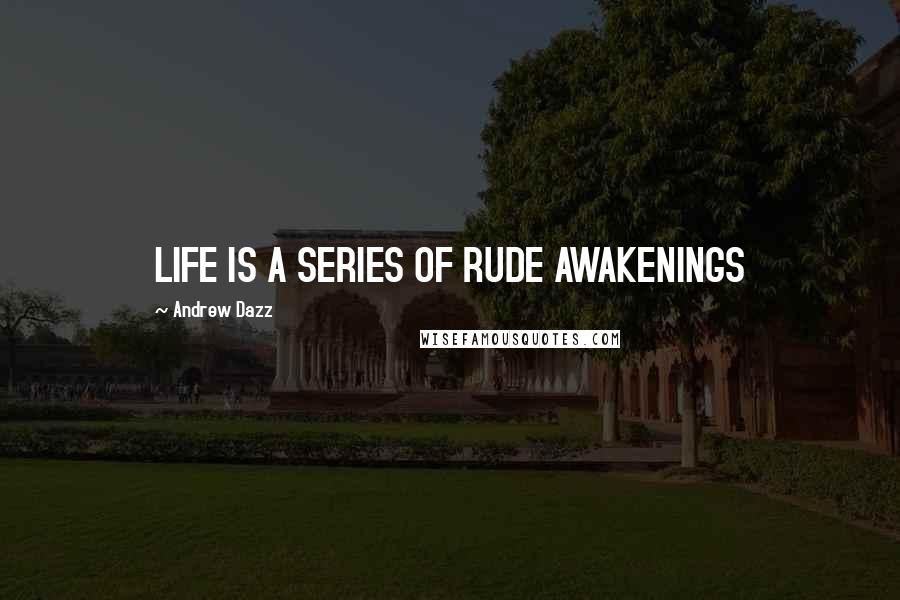 Andrew Dazz Quotes: LIFE IS A SERIES OF RUDE AWAKENINGS