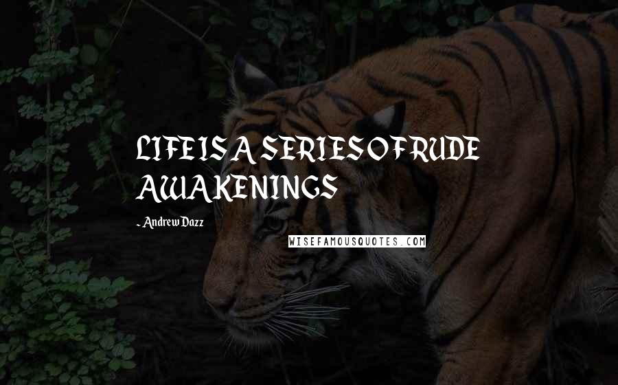 Andrew Dazz Quotes: LIFE IS A SERIES OF RUDE AWAKENINGS