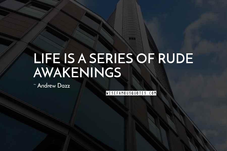 Andrew Dazz Quotes: LIFE IS A SERIES OF RUDE AWAKENINGS