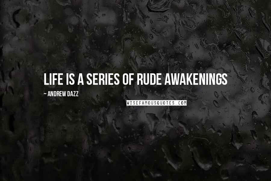 Andrew Dazz Quotes: LIFE IS A SERIES OF RUDE AWAKENINGS