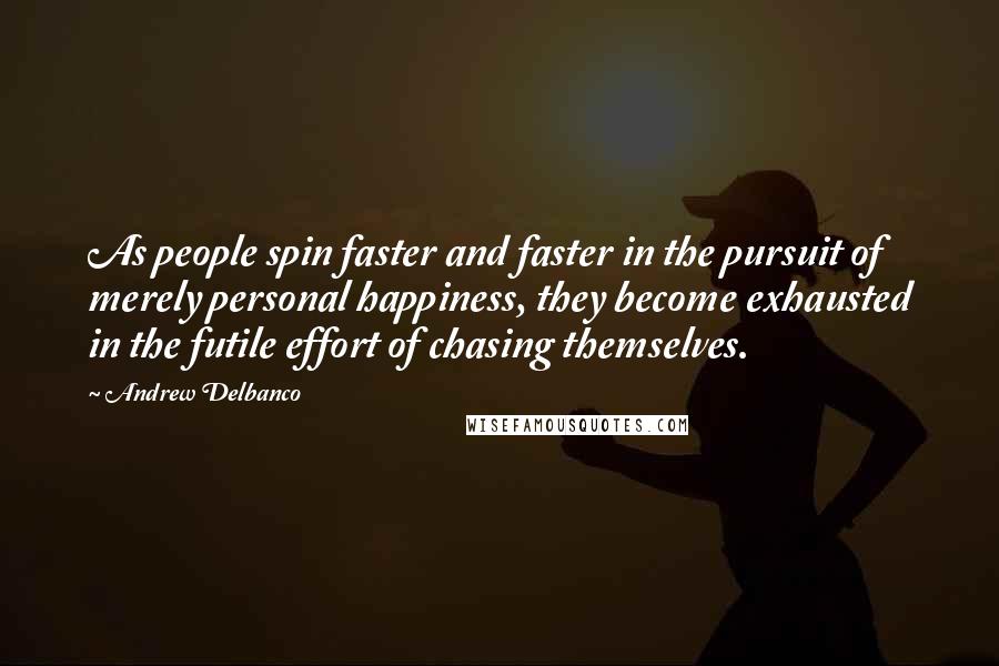 Andrew Delbanco Quotes: As people spin faster and faster in the pursuit of merely personal happiness, they become exhausted in the futile effort of chasing themselves.