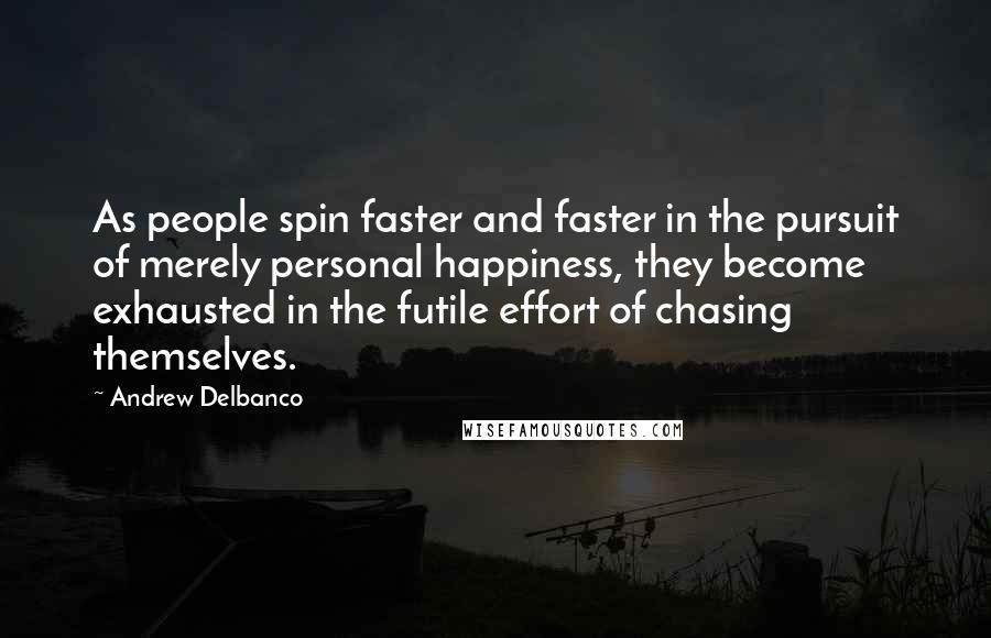 Andrew Delbanco Quotes: As people spin faster and faster in the pursuit of merely personal happiness, they become exhausted in the futile effort of chasing themselves.