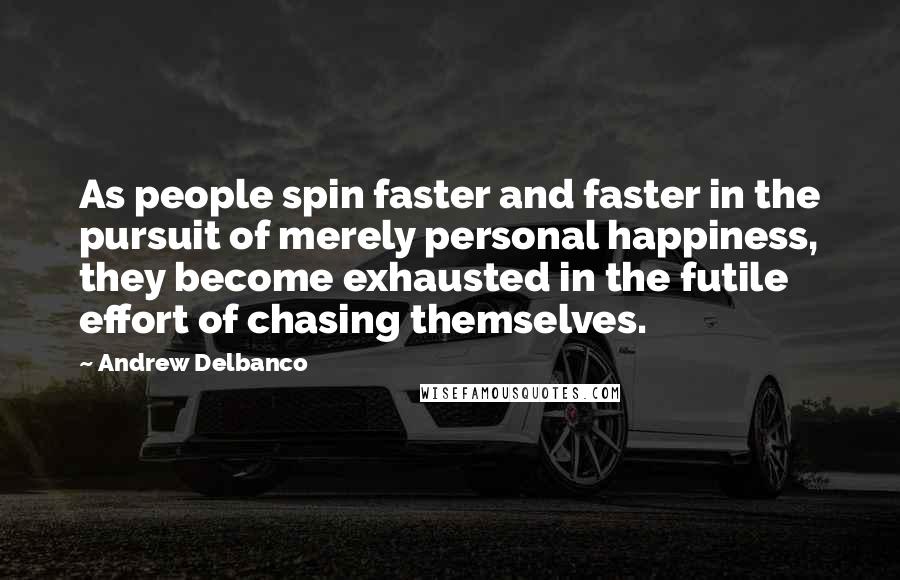 Andrew Delbanco Quotes: As people spin faster and faster in the pursuit of merely personal happiness, they become exhausted in the futile effort of chasing themselves.