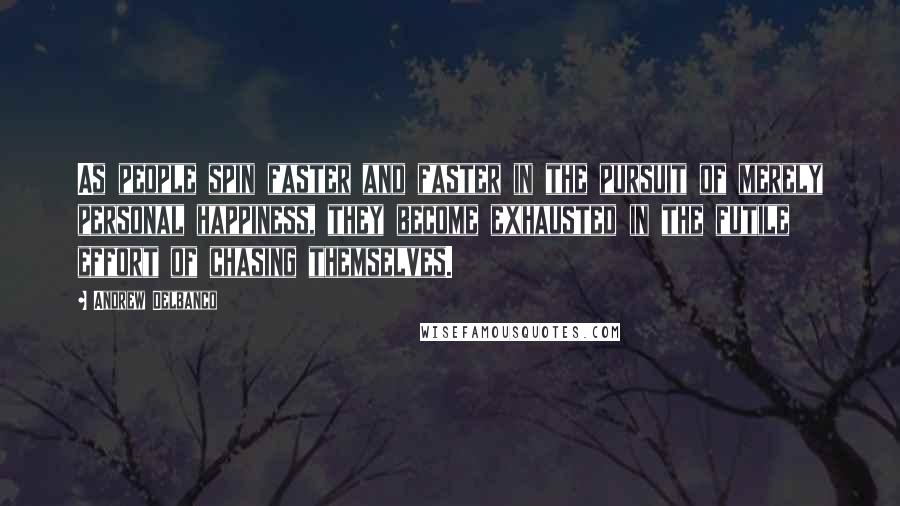 Andrew Delbanco Quotes: As people spin faster and faster in the pursuit of merely personal happiness, they become exhausted in the futile effort of chasing themselves.