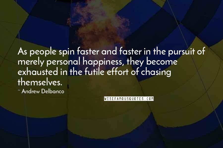 Andrew Delbanco Quotes: As people spin faster and faster in the pursuit of merely personal happiness, they become exhausted in the futile effort of chasing themselves.