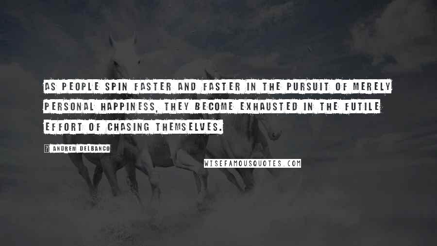 Andrew Delbanco Quotes: As people spin faster and faster in the pursuit of merely personal happiness, they become exhausted in the futile effort of chasing themselves.