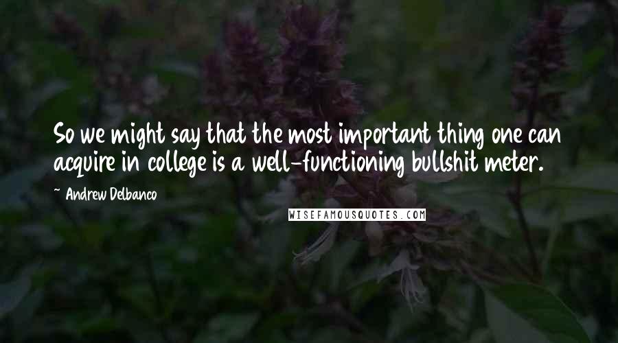 Andrew Delbanco Quotes: So we might say that the most important thing one can acquire in college is a well-functioning bullshit meter.