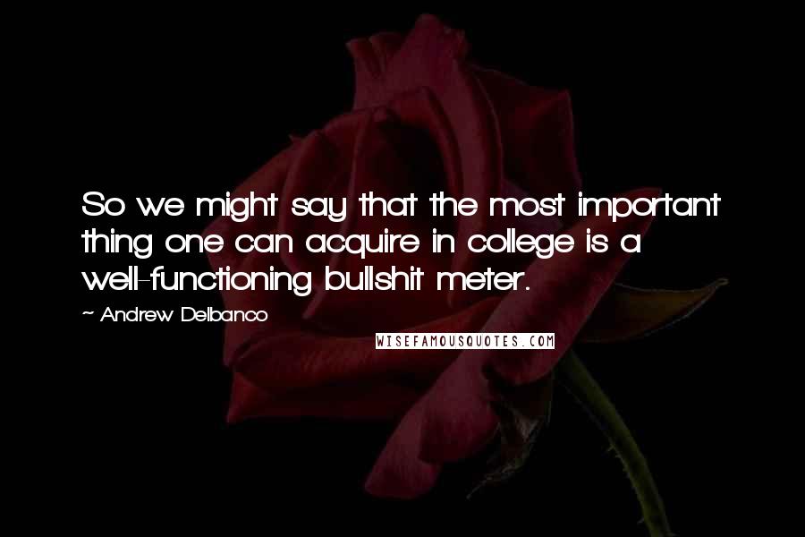 Andrew Delbanco Quotes: So we might say that the most important thing one can acquire in college is a well-functioning bullshit meter.