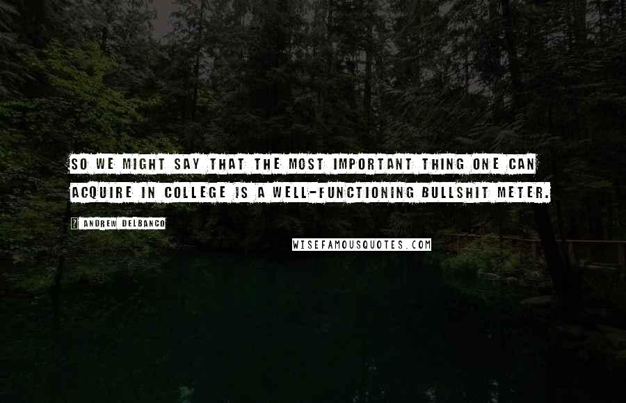 Andrew Delbanco Quotes: So we might say that the most important thing one can acquire in college is a well-functioning bullshit meter.