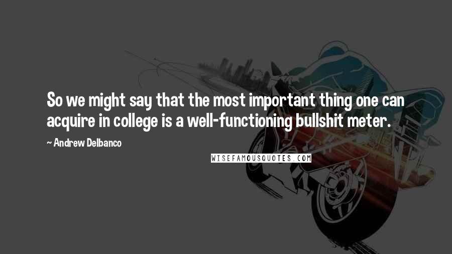 Andrew Delbanco Quotes: So we might say that the most important thing one can acquire in college is a well-functioning bullshit meter.