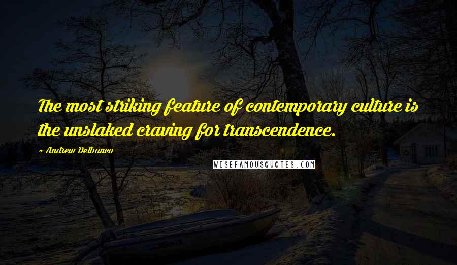 Andrew Delbanco Quotes: The most striking feature of contemporary culture is the unslaked craving for transcendence.