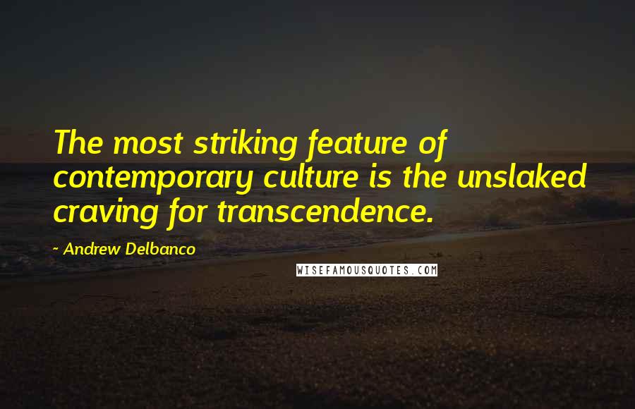 Andrew Delbanco Quotes: The most striking feature of contemporary culture is the unslaked craving for transcendence.