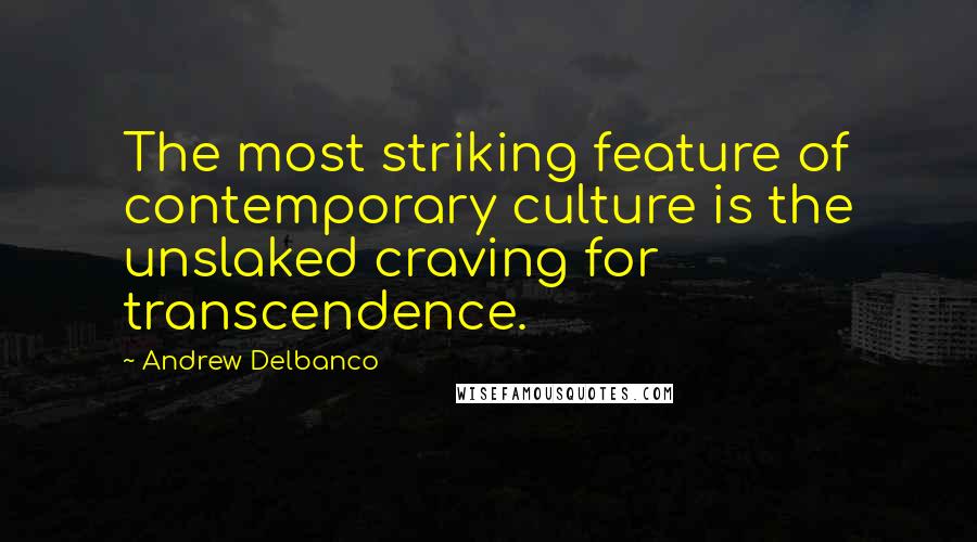 Andrew Delbanco Quotes: The most striking feature of contemporary culture is the unslaked craving for transcendence.