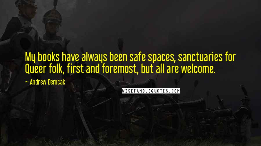 Andrew Demcak Quotes: My books have always been safe spaces, sanctuaries for Queer folk, first and foremost, but all are welcome.