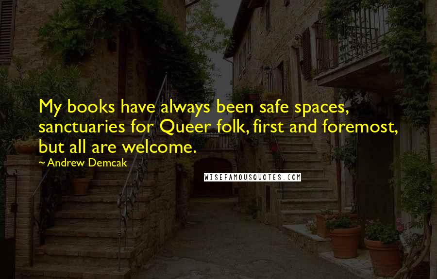 Andrew Demcak Quotes: My books have always been safe spaces, sanctuaries for Queer folk, first and foremost, but all are welcome.