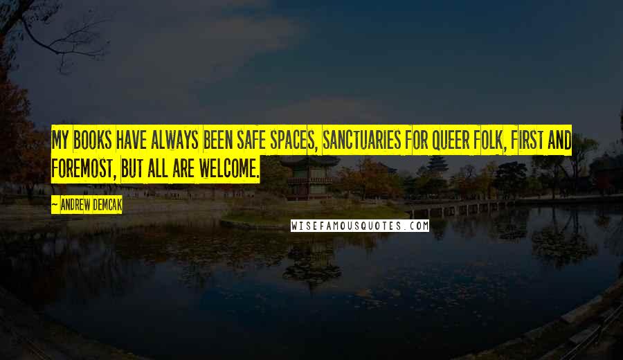 Andrew Demcak Quotes: My books have always been safe spaces, sanctuaries for Queer folk, first and foremost, but all are welcome.