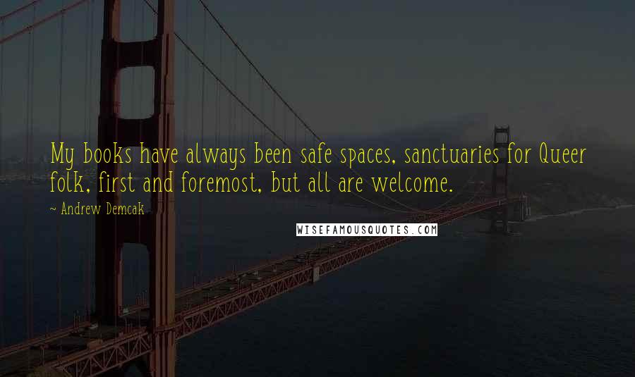 Andrew Demcak Quotes: My books have always been safe spaces, sanctuaries for Queer folk, first and foremost, but all are welcome.