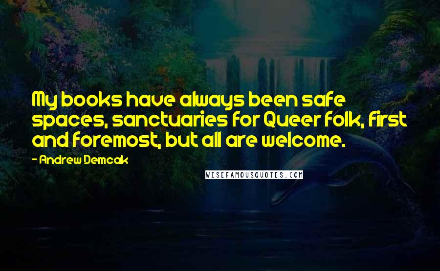 Andrew Demcak Quotes: My books have always been safe spaces, sanctuaries for Queer folk, first and foremost, but all are welcome.