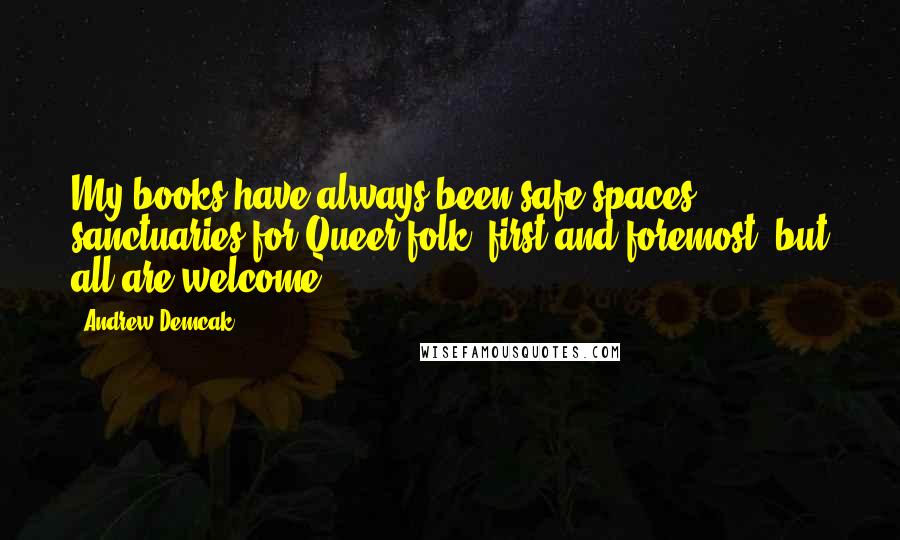 Andrew Demcak Quotes: My books have always been safe spaces, sanctuaries for Queer folk, first and foremost, but all are welcome.