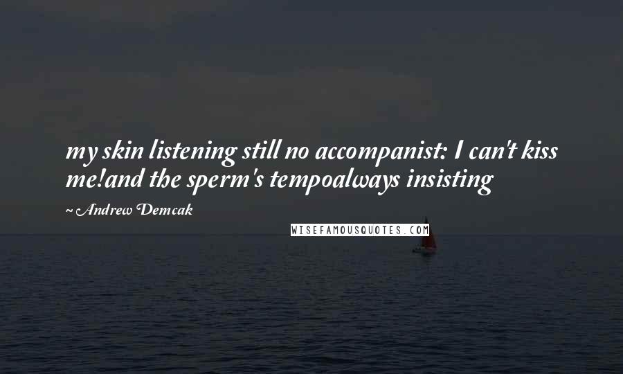 Andrew Demcak Quotes: my skin listening still no accompanist: I can't kiss me!and the sperm's tempoalways insisting