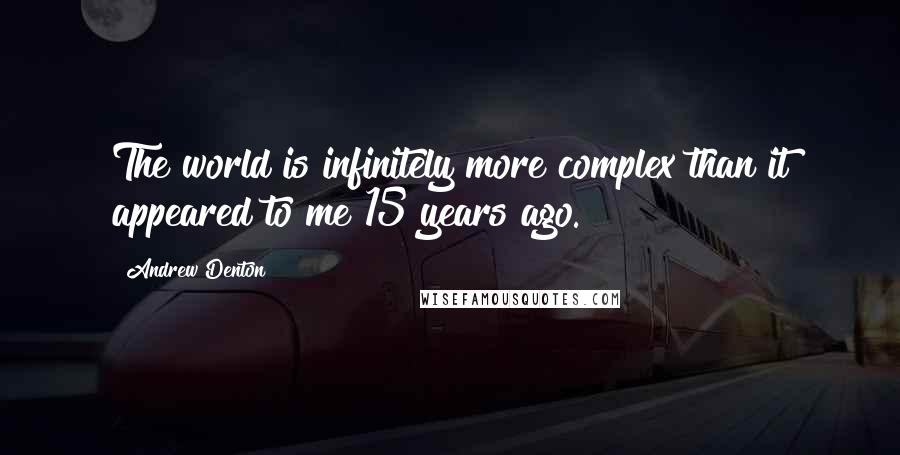 Andrew Denton Quotes: The world is infinitely more complex than it appeared to me 15 years ago.
