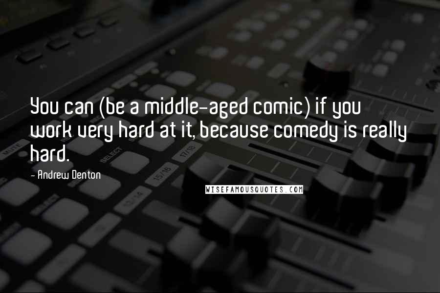 Andrew Denton Quotes: You can (be a middle-aged comic) if you work very hard at it, because comedy is really hard.