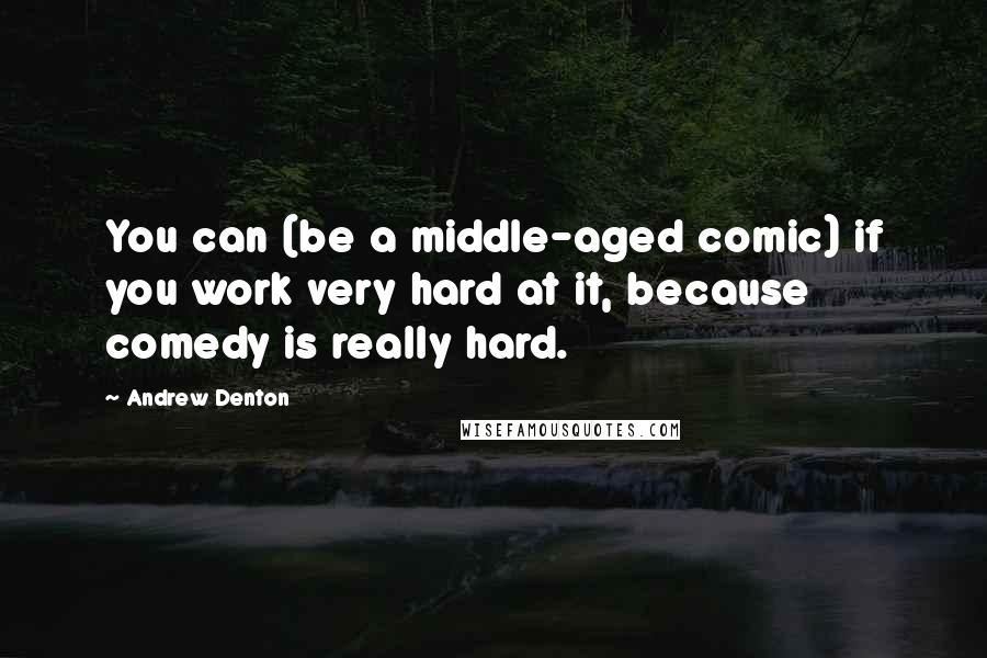 Andrew Denton Quotes: You can (be a middle-aged comic) if you work very hard at it, because comedy is really hard.