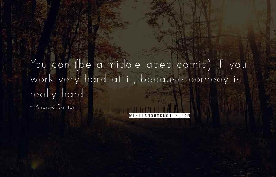 Andrew Denton Quotes: You can (be a middle-aged comic) if you work very hard at it, because comedy is really hard.